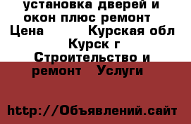 установка дверей и окон плюс ремонт › Цена ­ 500 - Курская обл., Курск г. Строительство и ремонт » Услуги   